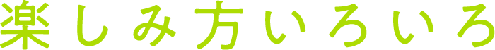 楽しみ方いろいろ